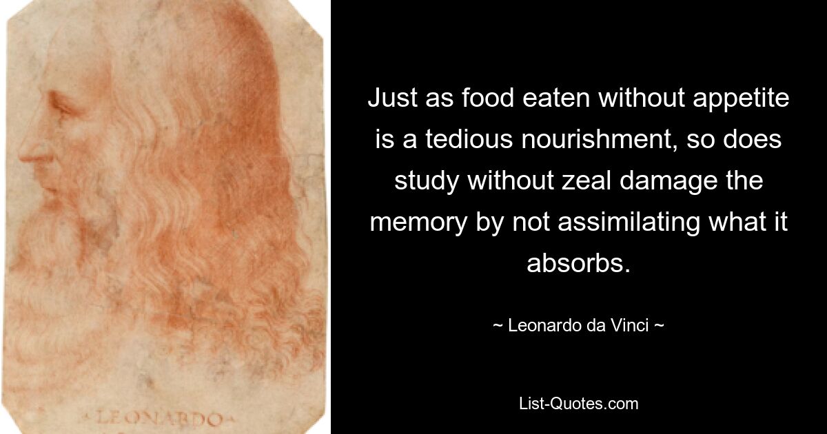 Just as food eaten without appetite is a tedious nourishment, so does study without zeal damage the memory by not assimilating what it absorbs. — © Leonardo da Vinci