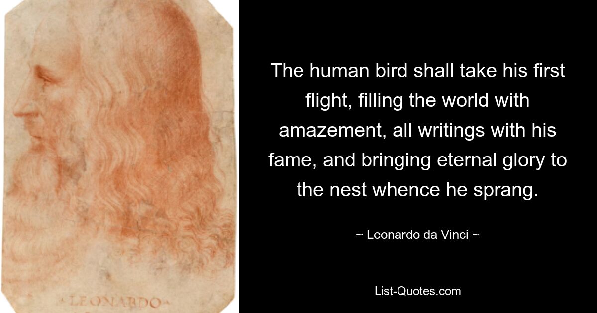 The human bird shall take his first flight, filling the world with amazement, all writings with his fame, and bringing eternal glory to the nest whence he sprang. — © Leonardo da Vinci