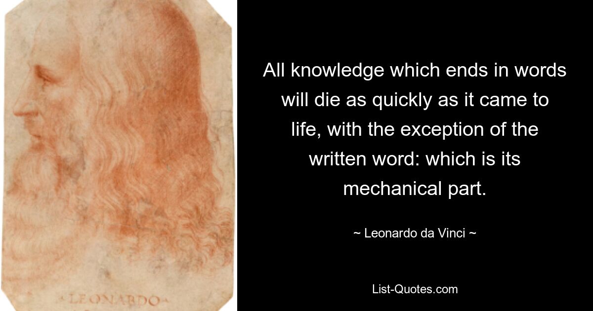 All knowledge which ends in words will die as quickly as it came to life, with the exception of the written word: which is its mechanical part. — © Leonardo da Vinci