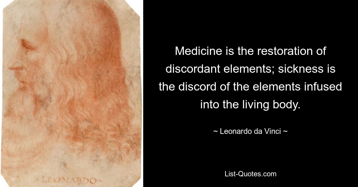 Medicine is the restoration of discordant elements; sickness is the discord of the elements infused into the living body. — © Leonardo da Vinci