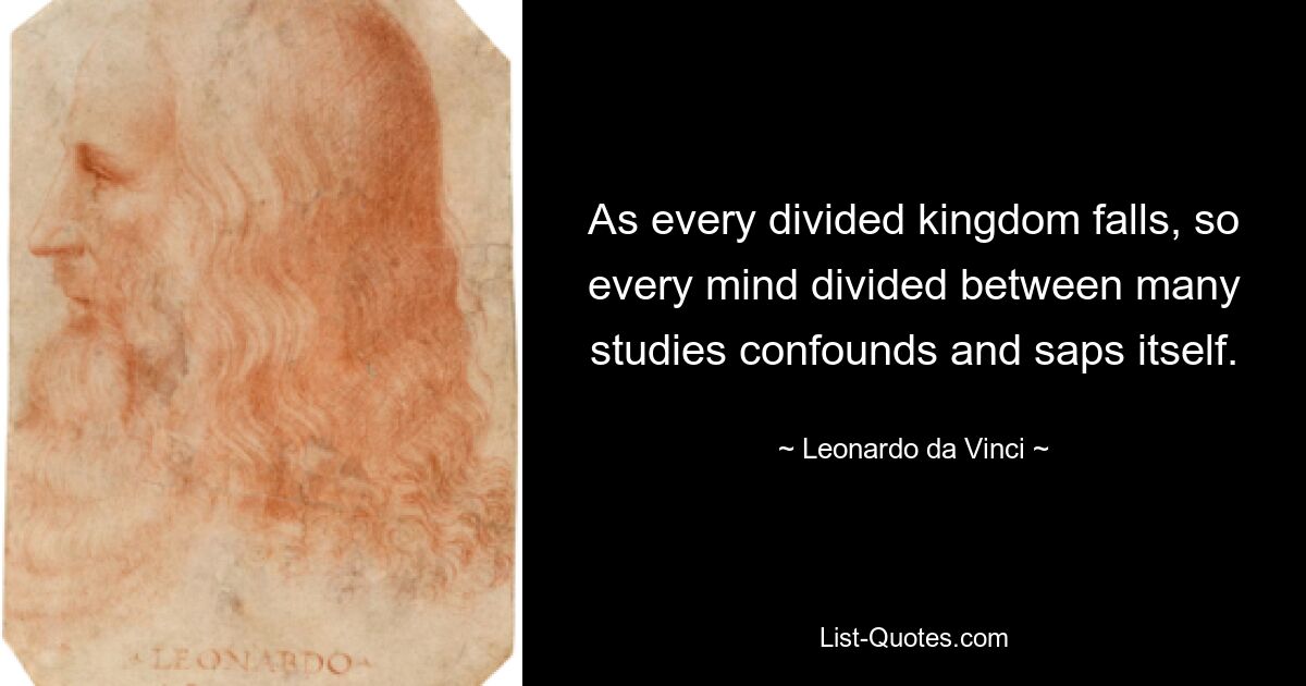 As every divided kingdom falls, so every mind divided between many studies confounds and saps itself. — © Leonardo da Vinci