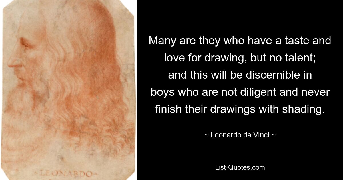 Many are they who have a taste and love for drawing, but no talent; and this will be discernible in boys who are not diligent and never finish their drawings with shading. — © Leonardo da Vinci