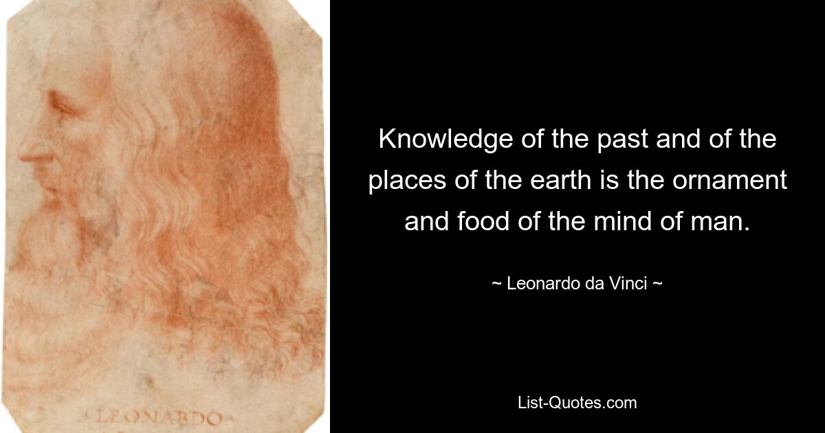 Knowledge of the past and of the places of the earth is the ornament and food of the mind of man. — © Leonardo da Vinci