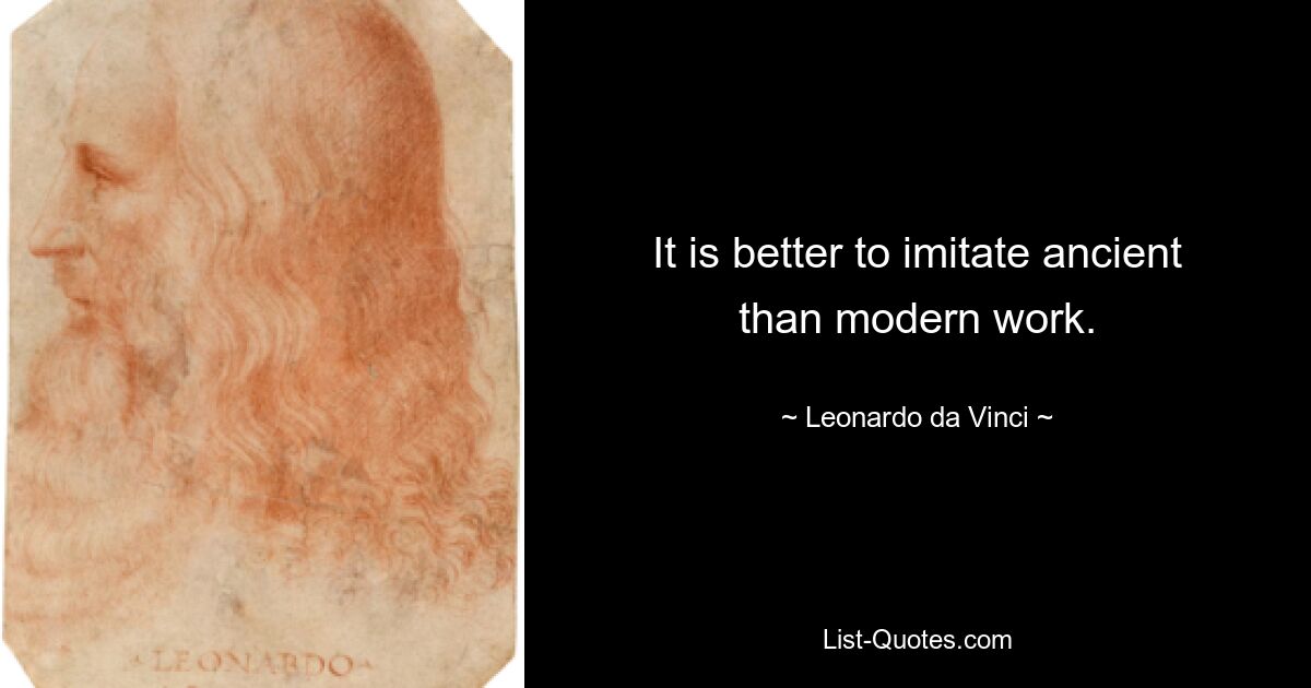 It is better to imitate ancient than modern work. — © Leonardo da Vinci