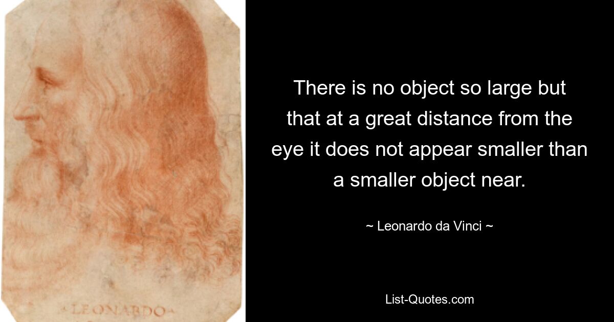 There is no object so large but that at a great distance from the eye it does not appear smaller than a smaller object near. — © Leonardo da Vinci