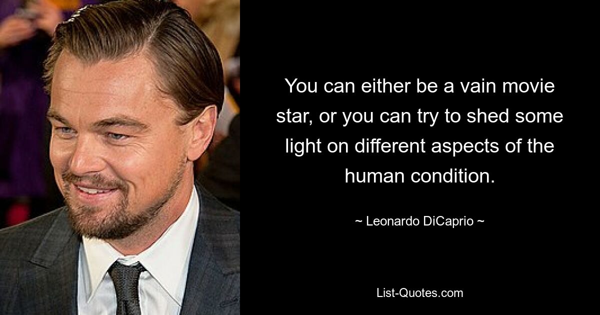 You can either be a vain movie star, or you can try to shed some light on different aspects of the human condition. — © Leonardo DiCaprio