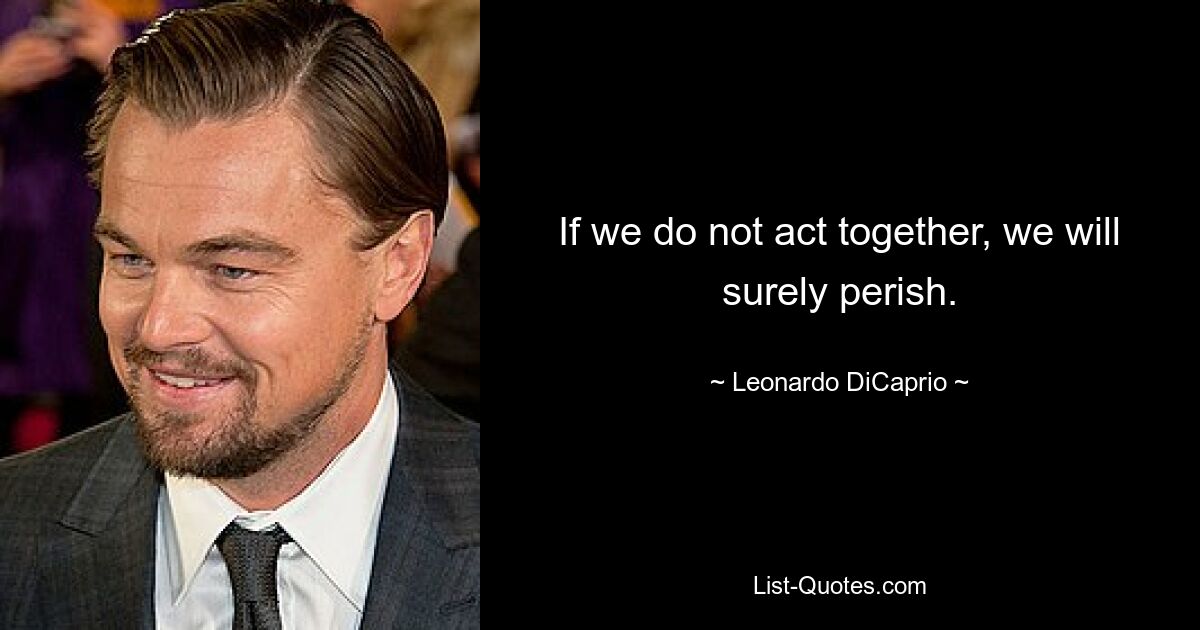 If we do not act together, we will surely perish. — © Leonardo DiCaprio