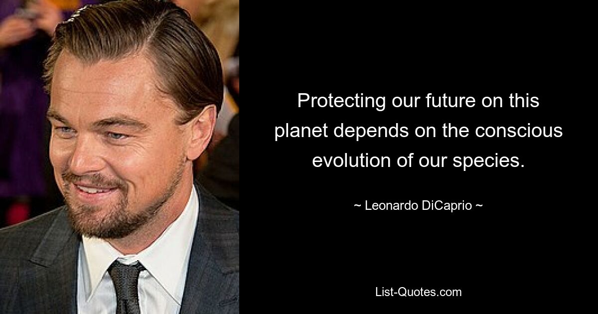 Protecting our future on this planet depends on the conscious evolution of our species. — © Leonardo DiCaprio