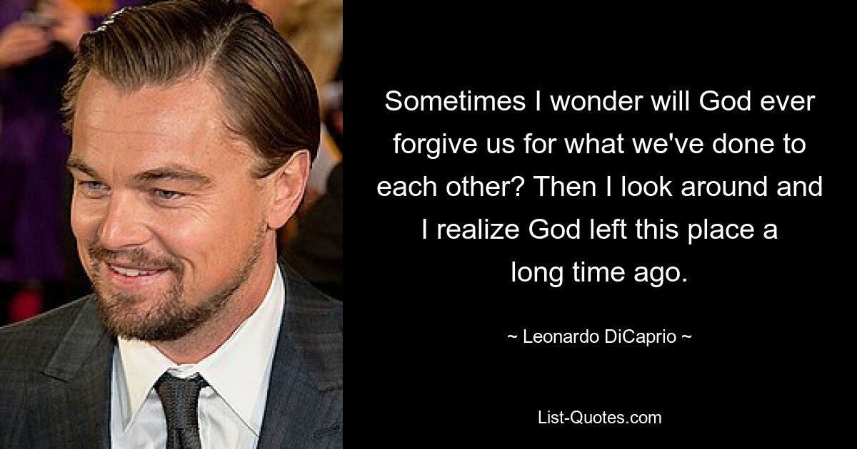 Sometimes I wonder will God ever forgive us for what we've done to each other? Then I look around and I realize God left this place a long time ago. — © Leonardo DiCaprio