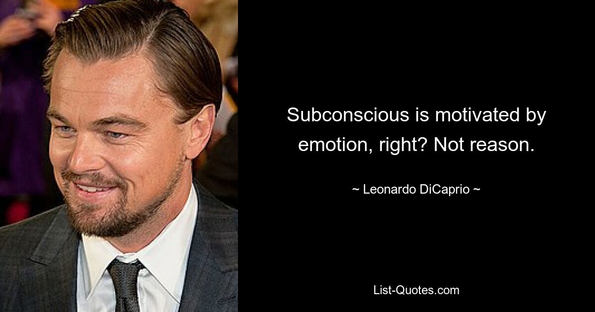 Subconscious is motivated by emotion, right? Not reason. — © Leonardo DiCaprio