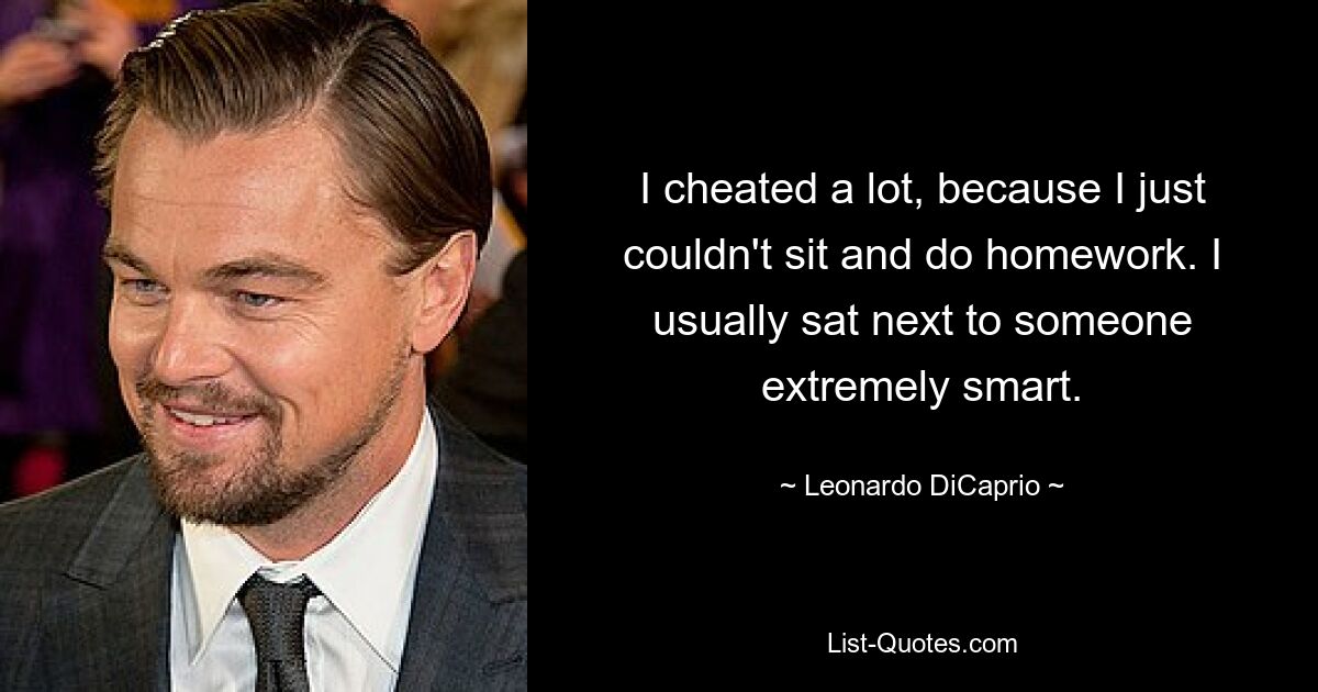 Ich habe viel geschummelt, weil ich einfach nicht sitzen und Hausaufgaben machen konnte. Normalerweise saß ich neben jemandem, der sehr klug war. — © Leonardo DiCaprio