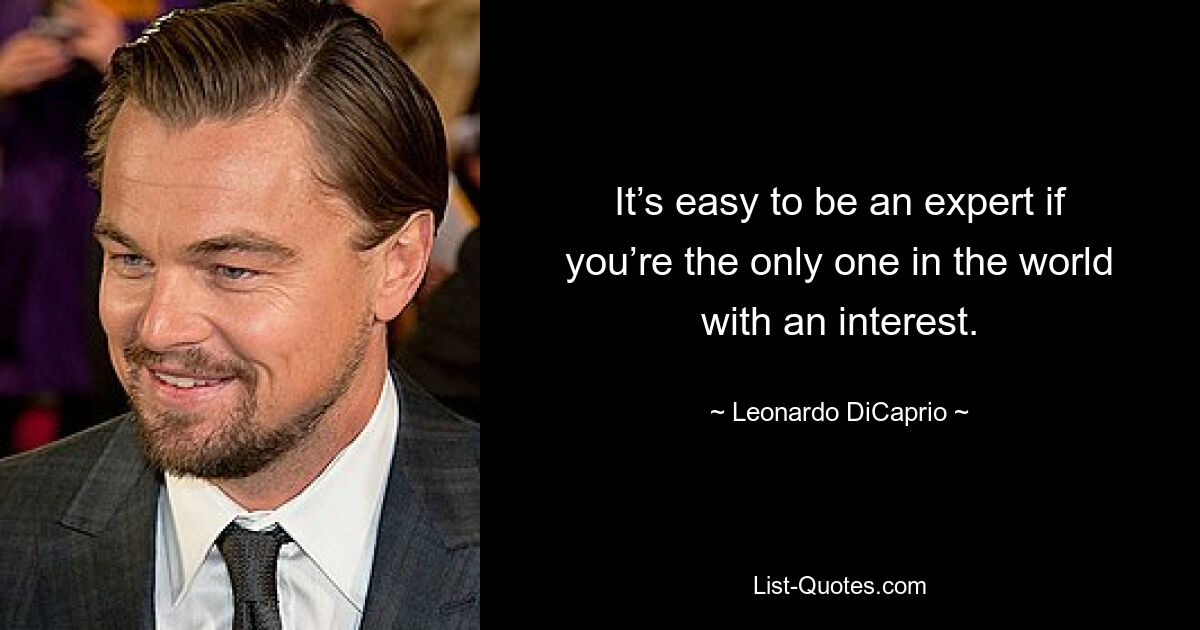 It’s easy to be an expert if you’re the only one in the world with an interest. — © Leonardo DiCaprio