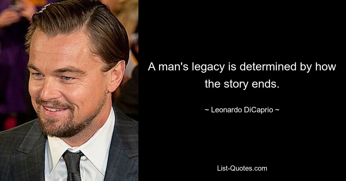 A man's legacy is determined by how the story ends. — © Leonardo DiCaprio