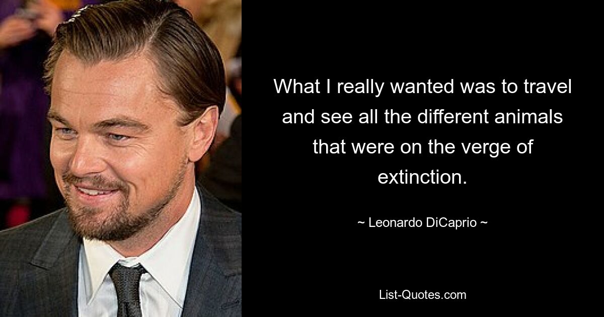 What I really wanted was to travel and see all the different animals that were on the verge of extinction. — © Leonardo DiCaprio