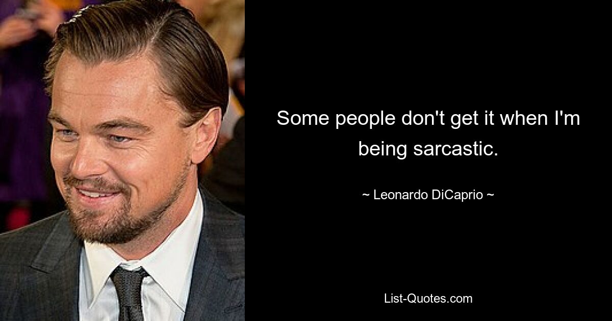 Some people don't get it when I'm being sarcastic. — © Leonardo DiCaprio