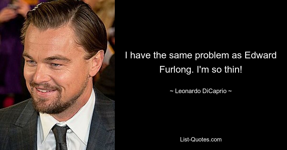 I have the same problem as Edward Furlong. I'm so thin! — © Leonardo DiCaprio