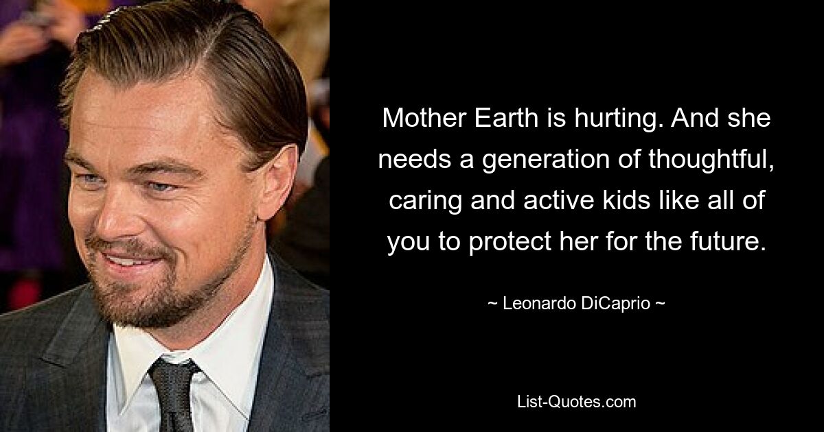 Mother Earth is hurting. And she needs a generation of thoughtful, caring and active kids like all of you to protect her for the future. — © Leonardo DiCaprio