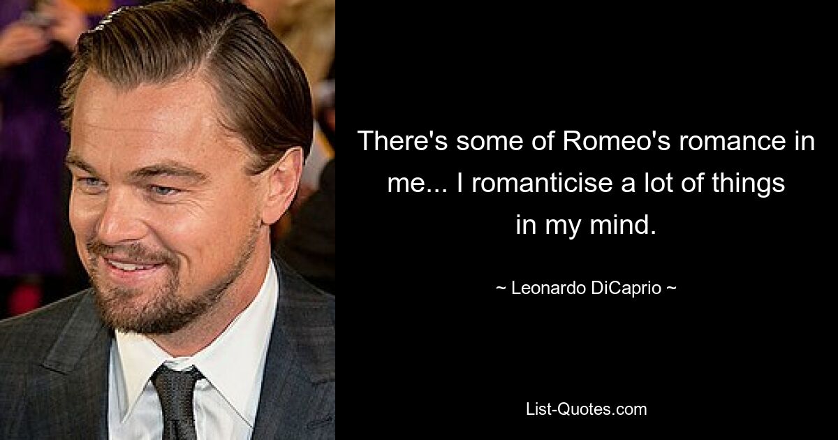 There's some of Romeo's romance in me... I romanticise a lot of things in my mind. — © Leonardo DiCaprio