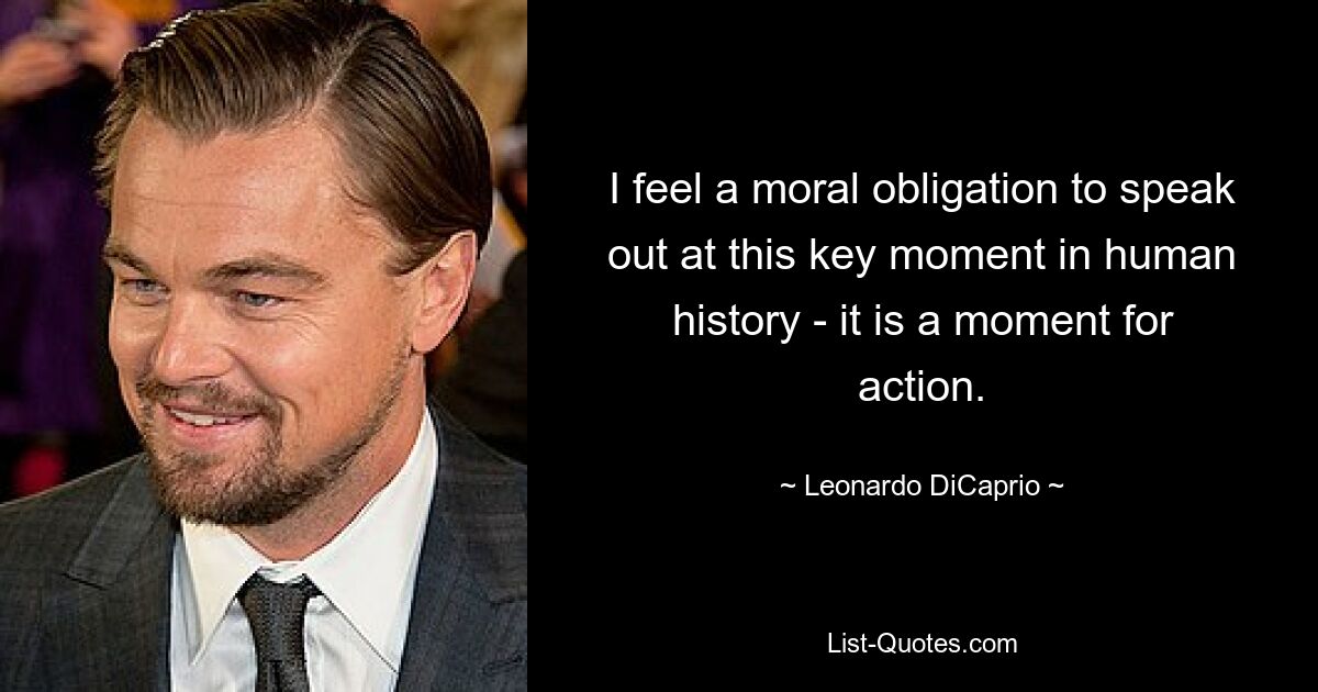 I feel a moral obligation to speak out at this key moment in human history - it is a moment for action. — © Leonardo DiCaprio