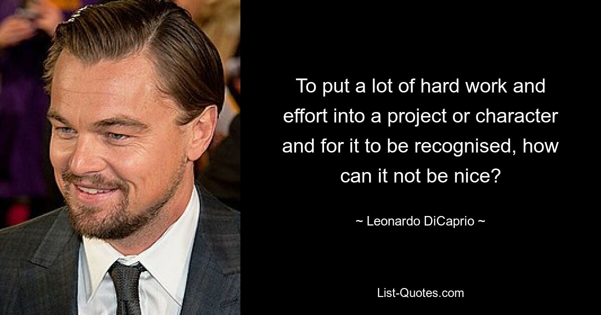 To put a lot of hard work and effort into a project or character and for it to be recognised, how can it not be nice? — © Leonardo DiCaprio