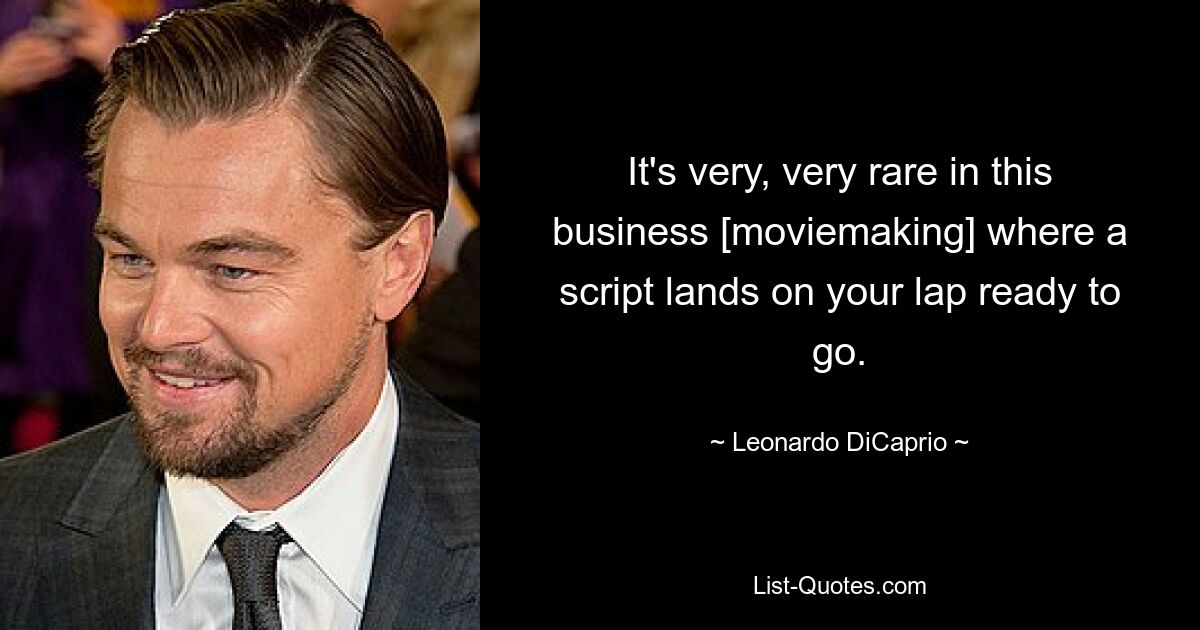 It's very, very rare in this business [moviemaking] where a script lands on your lap ready to go. — © Leonardo DiCaprio