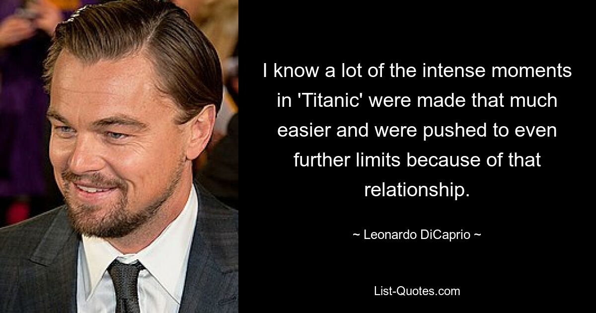 I know a lot of the intense moments in 'Titanic' were made that much easier and were pushed to even further limits because of that relationship. — © Leonardo DiCaprio