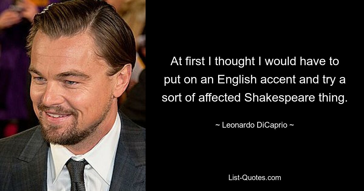 At first I thought I would have to put on an English accent and try a sort of affected Shakespeare thing. — © Leonardo DiCaprio