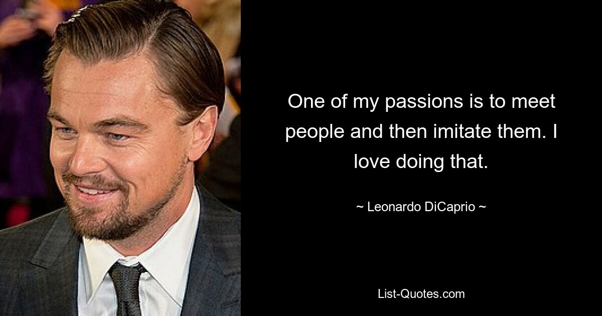 One of my passions is to meet people and then imitate them. I love doing that. — © Leonardo DiCaprio