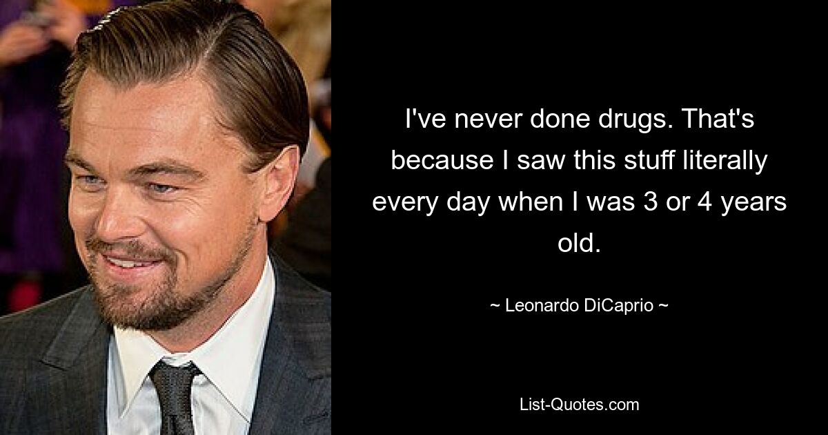 I've never done drugs. That's because I saw this stuff literally every day when I was 3 or 4 years old. — © Leonardo DiCaprio