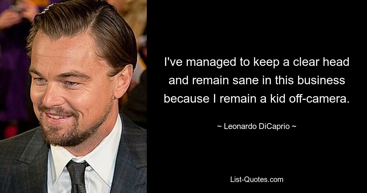 I've managed to keep a clear head and remain sane in this business because I remain a kid off-camera. — © Leonardo DiCaprio