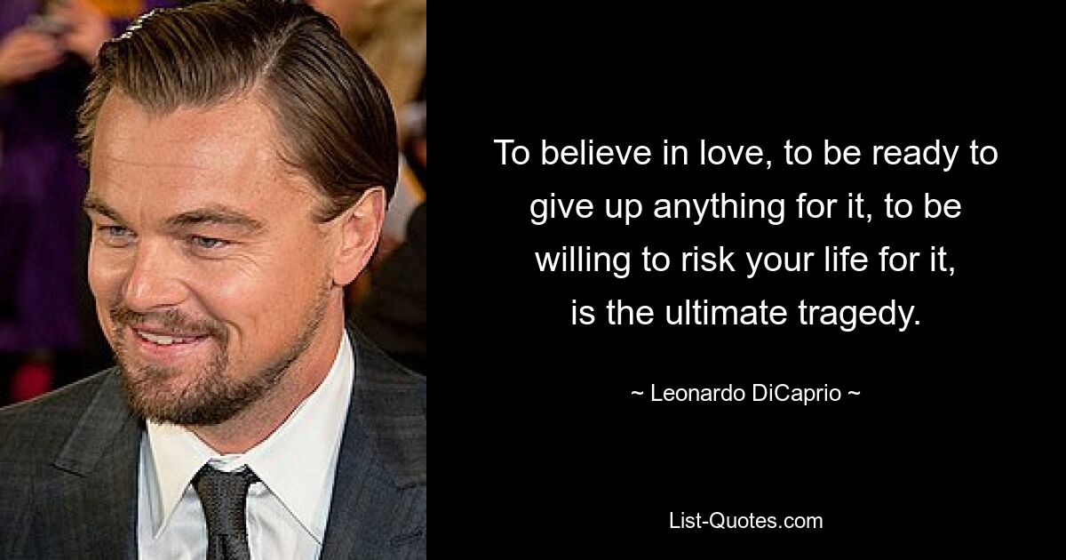 To believe in love, to be ready to give up anything for it, to be willing to risk your life for it, is the ultimate tragedy. — © Leonardo DiCaprio