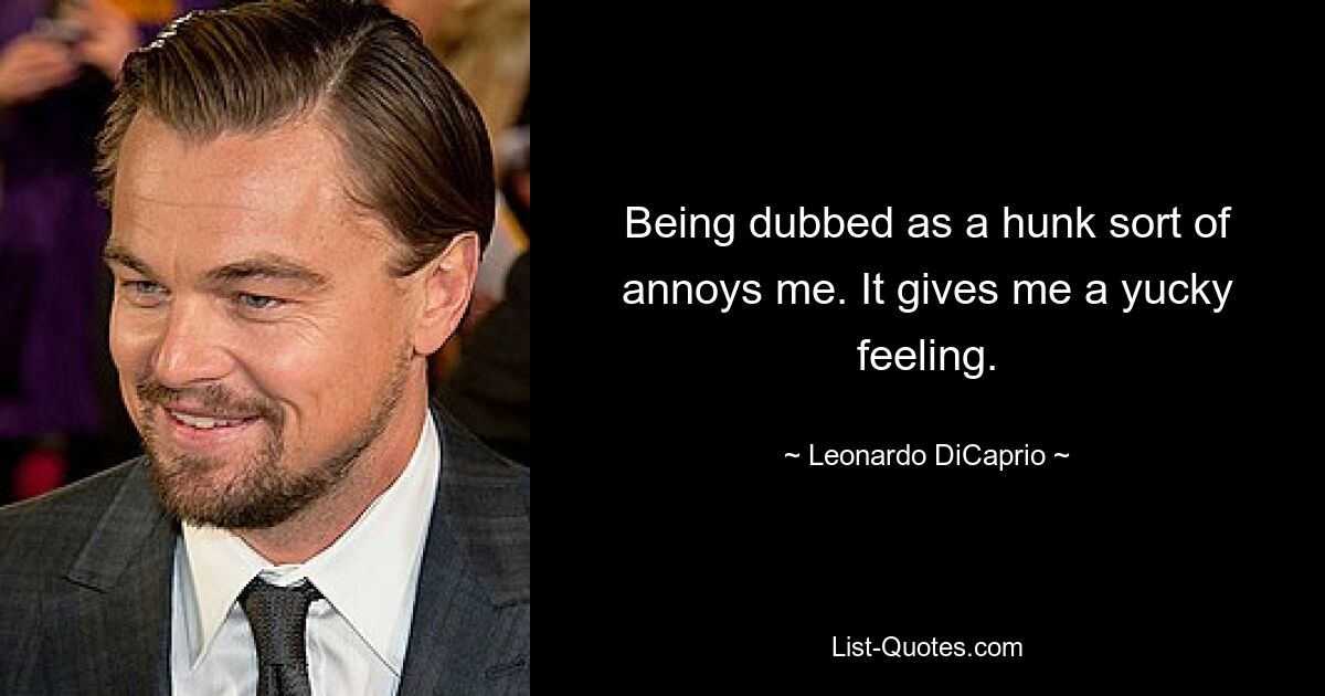 Being dubbed as a hunk sort of annoys me. It gives me a yucky feeling. — © Leonardo DiCaprio