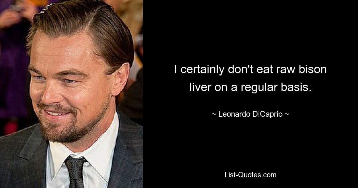 I certainly don't eat raw bison liver on a regular basis. — © Leonardo DiCaprio