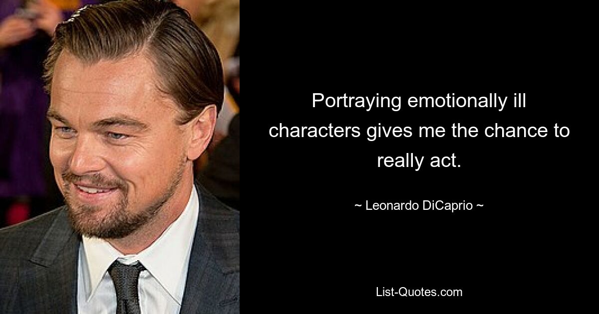 Portraying emotionally ill characters gives me the chance to really act. — © Leonardo DiCaprio