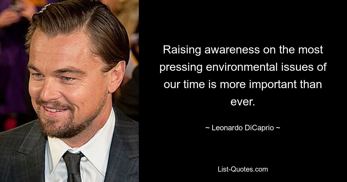 Raising awareness on the most pressing environmental issues of our time is more important than ever. — © Leonardo DiCaprio