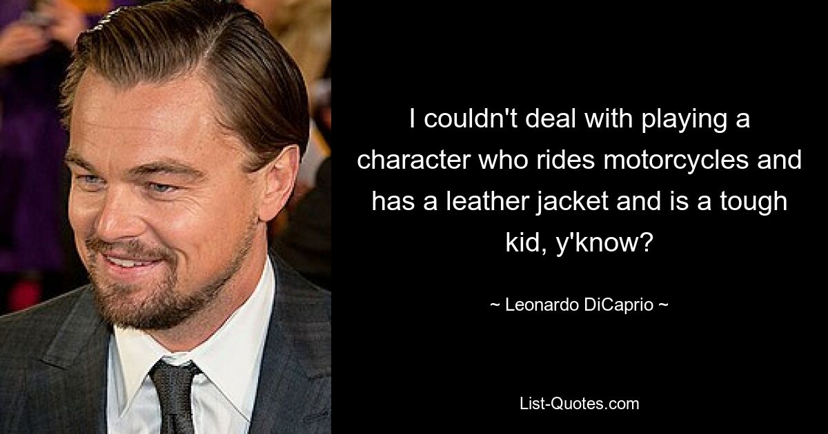 I couldn't deal with playing a character who rides motorcycles and has a leather jacket and is a tough kid, y'know? — © Leonardo DiCaprio