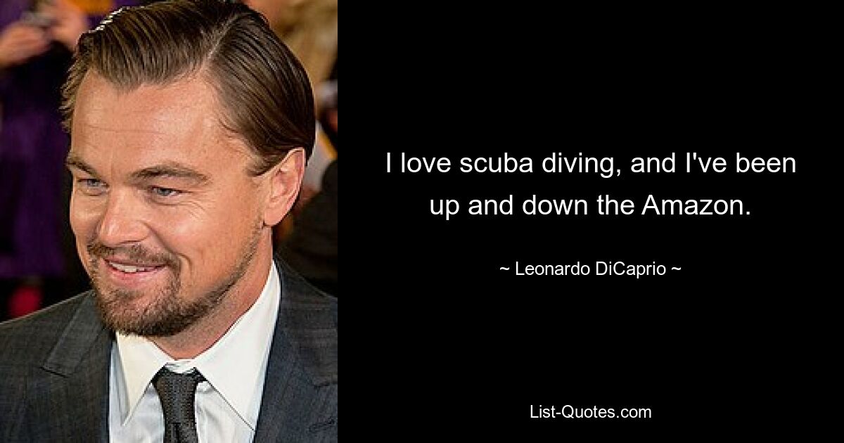 I love scuba diving, and I've been up and down the Amazon. — © Leonardo DiCaprio