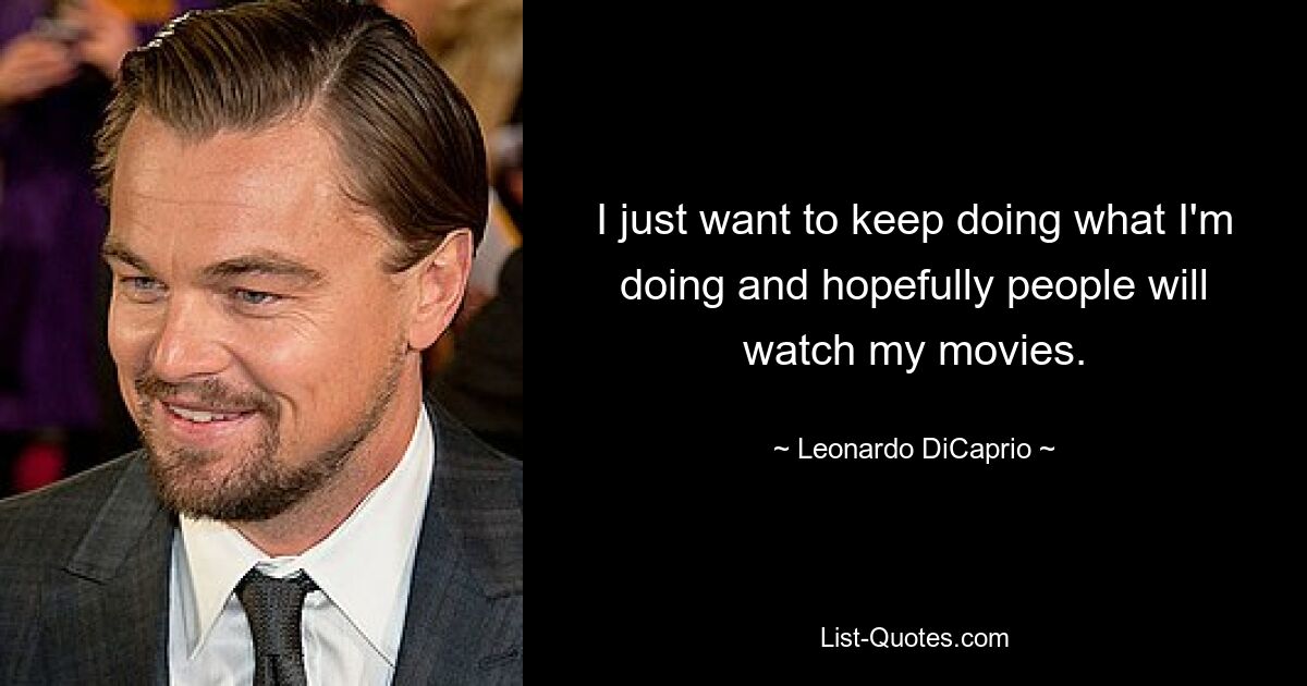 I just want to keep doing what I'm doing and hopefully people will watch my movies. — © Leonardo DiCaprio