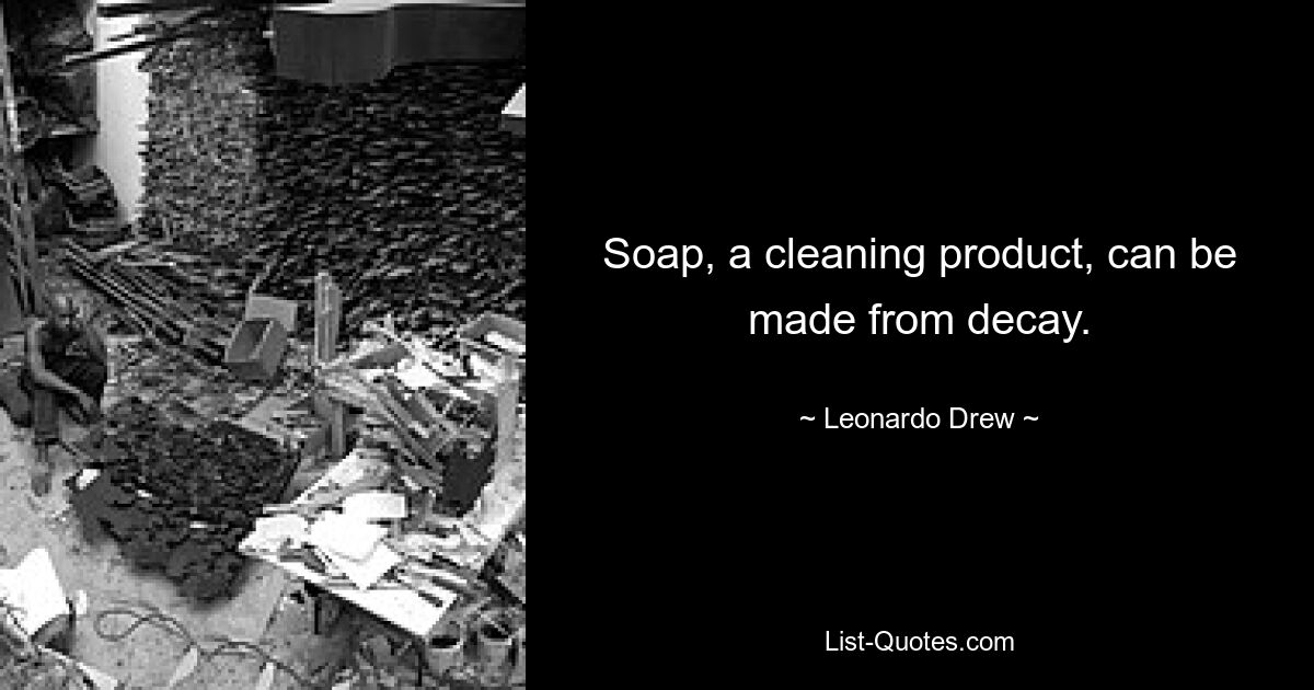 Soap, a cleaning product, can be made from decay. — © Leonardo Drew