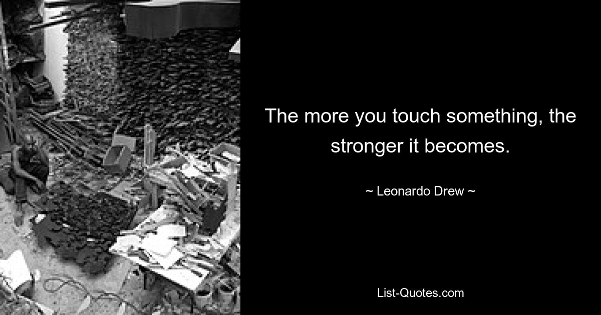 Чем больше вы к чему-то прикасаетесь, тем сильнее оно становится. — © Леонардо Дрю 