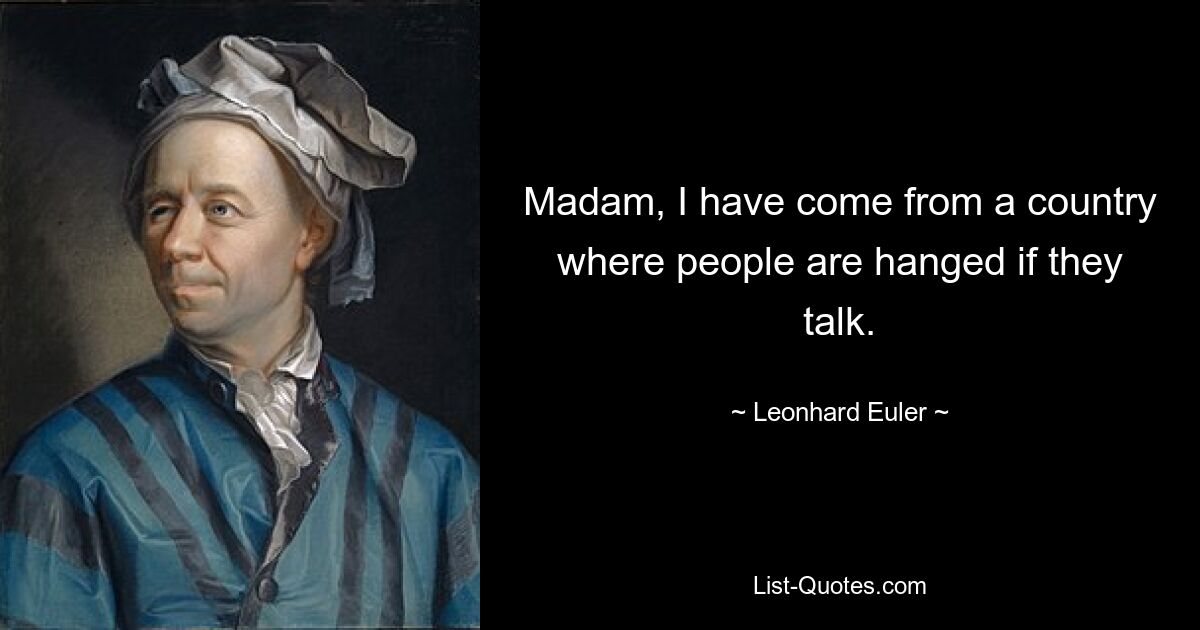 Madam, I have come from a country where people are hanged if they talk. — © Leonhard Euler