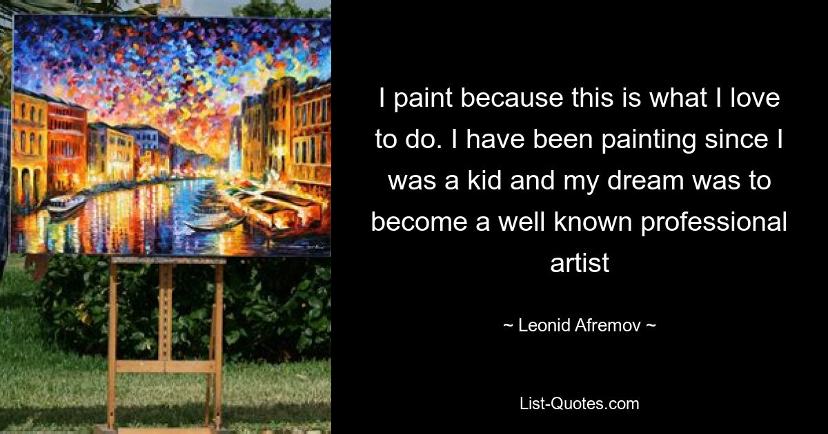 I paint because this is what I love to do. I have been painting since I was a kid and my dream was to become a well known professional artist — © Leonid Afremov