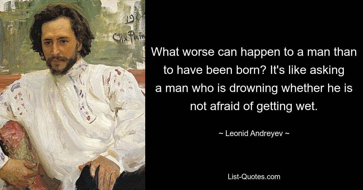 What worse can happen to a man than to have been born? It's like asking a man who is drowning whether he is not afraid of getting wet. — © Leonid Andreyev