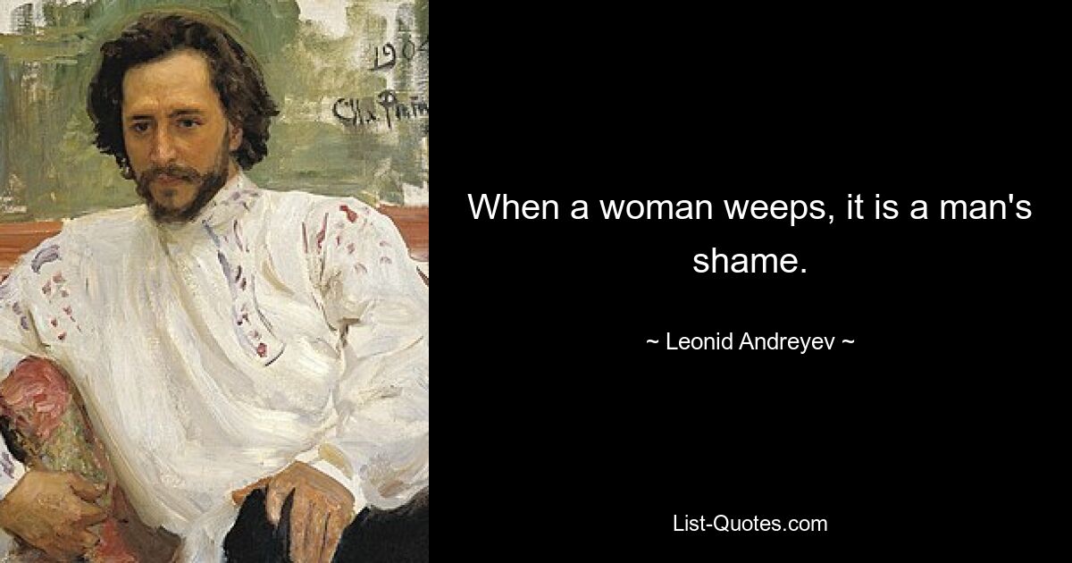 When a woman weeps, it is a man's shame. — © Leonid Andreyev