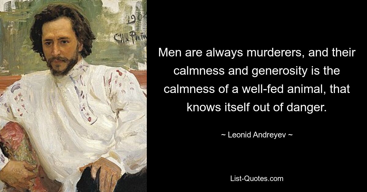 Men are always murderers, and their calmness and generosity is the calmness of a well-fed animal, that knows itself out of danger. — © Leonid Andreyev