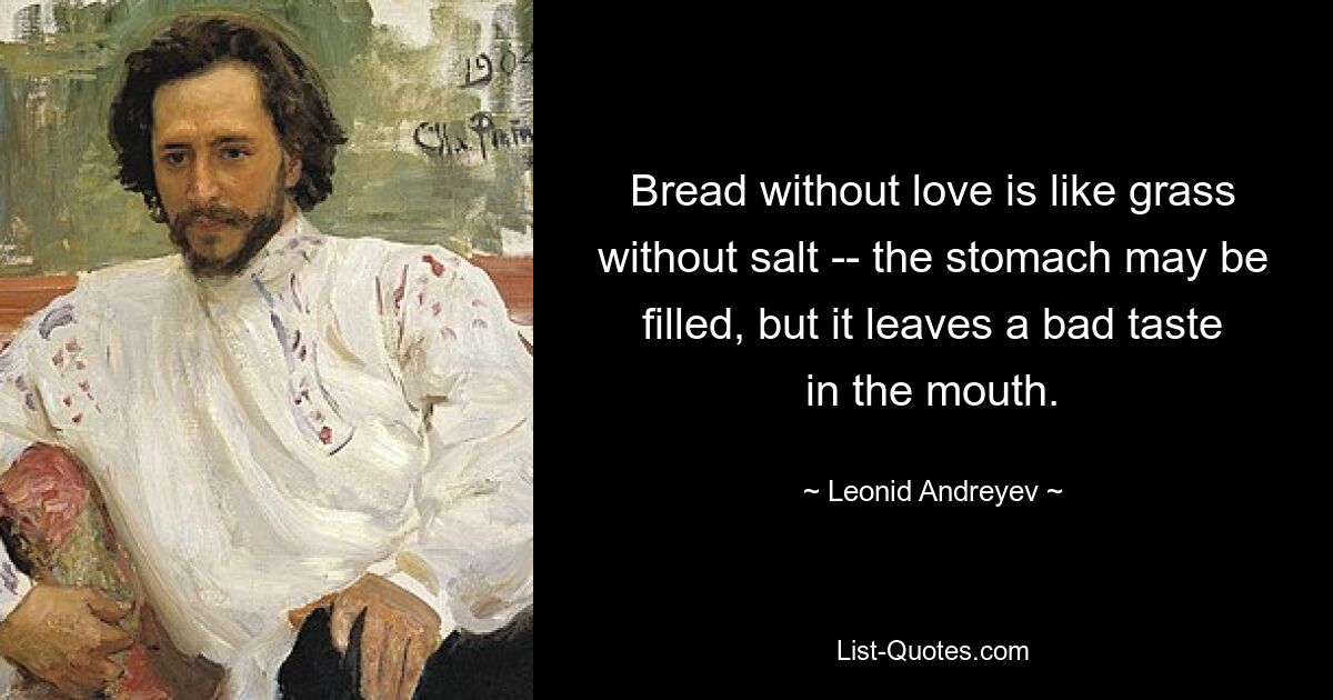 Bread without love is like grass without salt -- the stomach may be filled, but it leaves a bad taste in the mouth. — © Leonid Andreyev