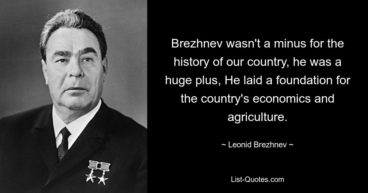 Brezhnev wasn't a minus for the history of our country, he was a huge plus, He laid a foundation for the country's economics and agriculture. — © Leonid Brezhnev