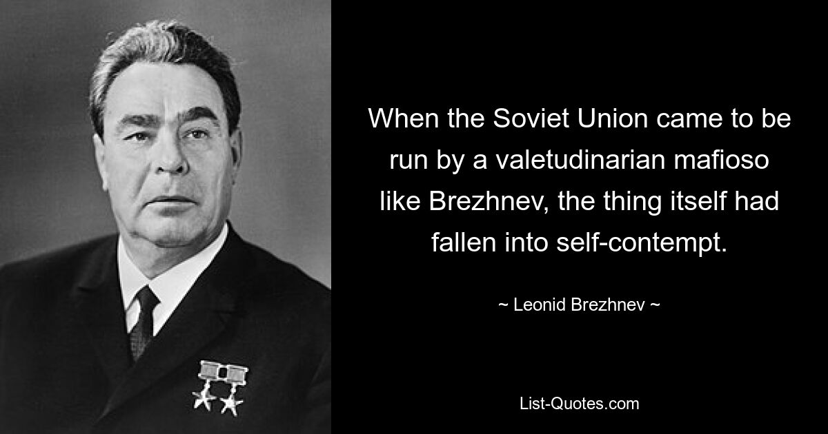 When the Soviet Union came to be run by a valetudinarian mafioso like Brezhnev, the thing itself had fallen into self-contempt. — © Leonid Brezhnev