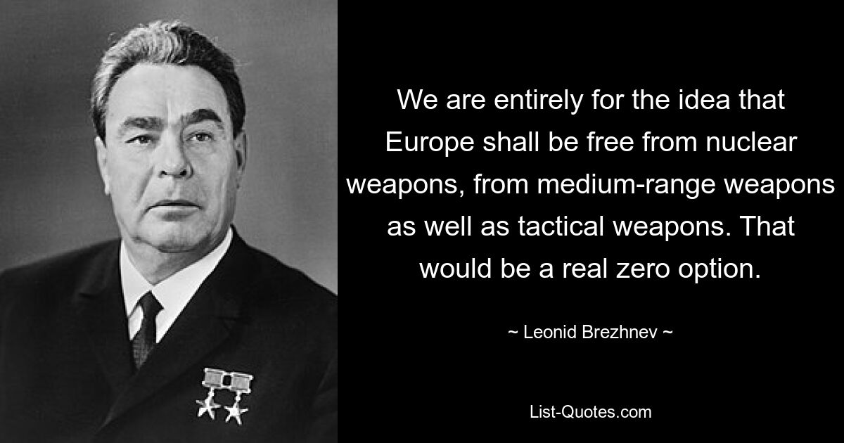 Мы всецело за то, чтобы Европа была свободна от ядерного оружия, от оружия средней дальности, а также от тактического оружия. Это был бы реальный нулевой вариант. — © Леонид Брежнев 