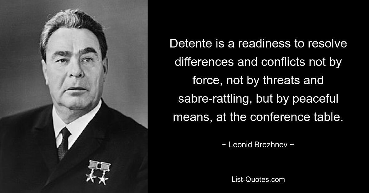 Entspannung ist die Bereitschaft, Differenzen und Konflikte nicht mit Gewalt, nicht durch Drohungen und Säbelrasseln, sondern mit friedlichen Mitteln am Konferenztisch zu lösen. — © Leonid Breschnew